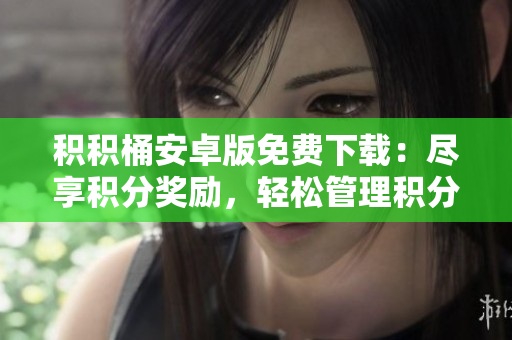 积积桶安卓版免费下载：尽享积分奖励，轻松管理积分生活