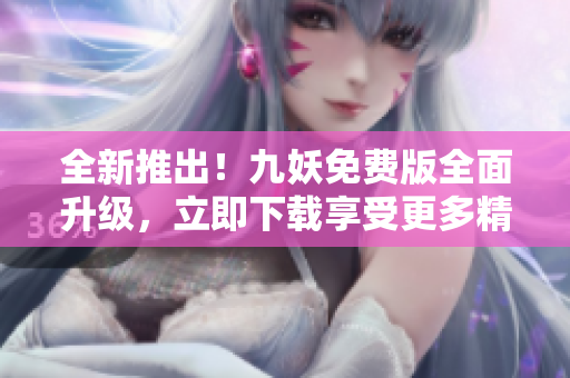 全新推出！九妖免费版全面升级，立即下载享受更多精彩功能!