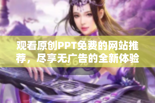 观看原创PPT免费的网站推荐，尽享无广告的全新体验