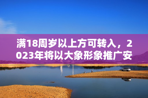 满18周岁以上方可转入，2023年将以大象形象推广安全指引