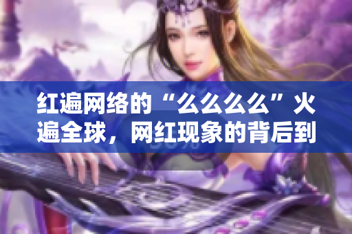 红遍网络的“么么么么”火遍全球，网红现象的背后到底蕴含着怎样的文化密码？