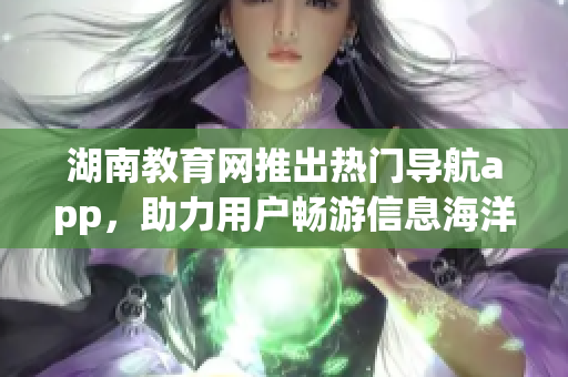 湖南教育网推出热门导航app，助力用户畅游信息海洋