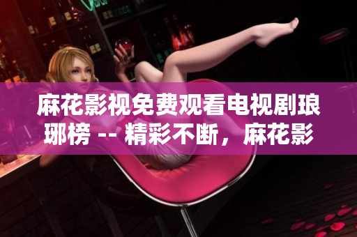 麻花影视免费观看电视剧琅琊榜 -- 精彩不断，麻花影视琅琊榜免费观看，剧情扣人心弦