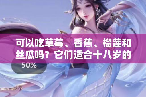 可以吃草莓、香蕉、榴莲和丝瓜吗？它们适合十八岁的人食用吗？