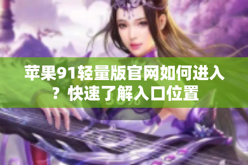 苹果91轻量版官网如何进入？快速了解入口位置