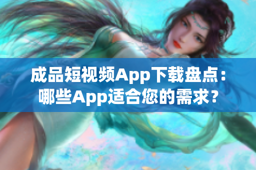 成品短视频App下载盘点：哪些App适合您的需求？