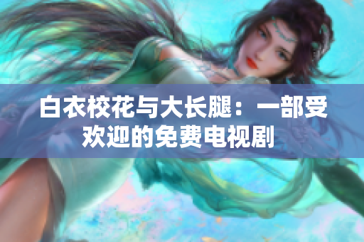 白衣校花与大长腿：一部受欢迎的免费电视剧 