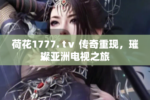 荷花1777. tⅴ 传奇重现，璀璨亚洲电视之旅