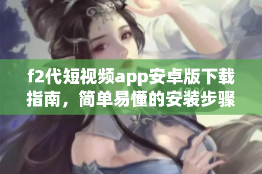 f2代短视频app安卓版下载指南，简单易懂的安装步骤分享