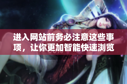 进入网站前务必注意这些事项，让你更加智能快速浏览！