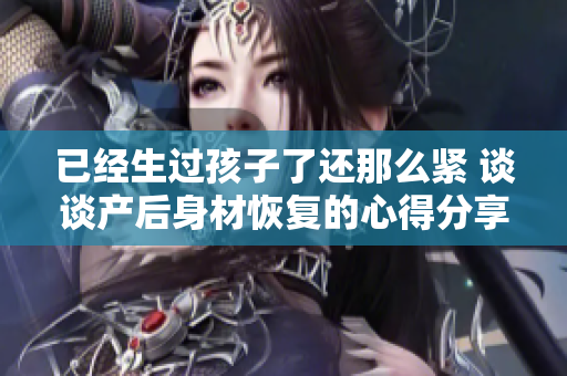 已经生过孩子了还那么紧 谈谈产后身材恢复的心得分享