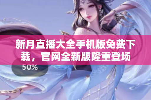 新月直播大全手机版免费下载，官网全新版隆重登场
