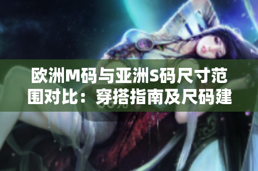 欧洲M码与亚洲S码尺寸范围对比：穿搭指南及尺码建议