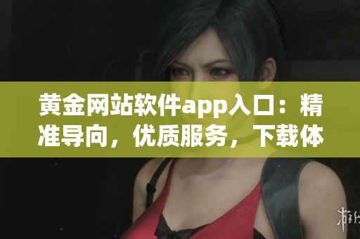 黄金网站软件app入口：精准导向，优质服务，下载体验一流！