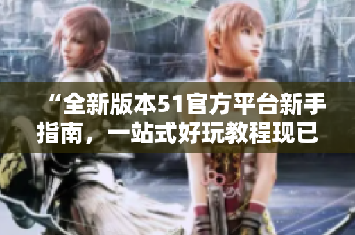 “全新版本51官方平台新手指南，一站式好玩教程现已上线！”