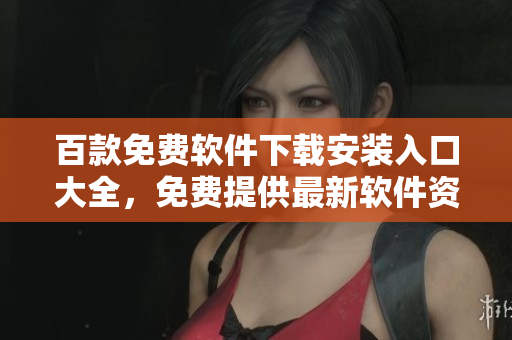 百款免费软件下载安装入口大全，免费提供最新软件资源