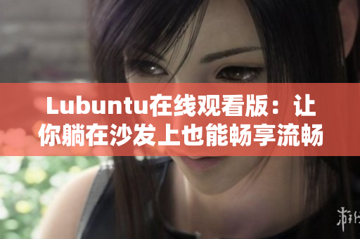 Lubuntu在线观看版：让你躺在沙发上也能畅享流畅体验