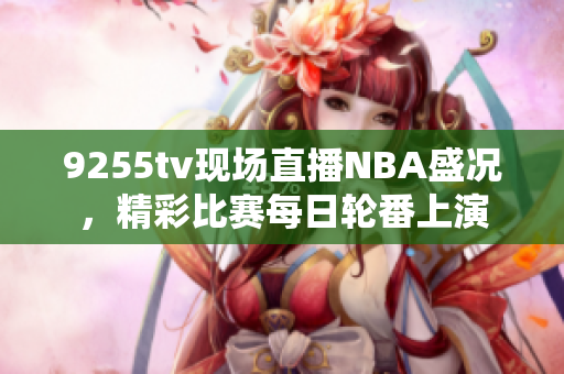 9255tv现场直播NBA盛况，精彩比赛每日轮番上演