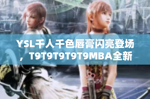 YSL千人千色唇膏闪亮登场，T9T9T9T9T9MBA全新上市