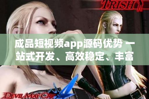 成品短视频app源码优势 一站式开发、高效稳定、丰富功能、易定制