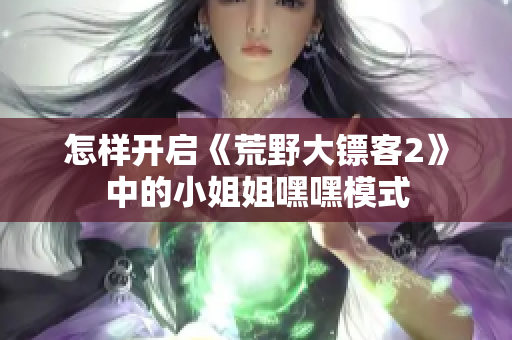 怎样开启《荒野大镖客2》中的小姐姐嘿嘿模式