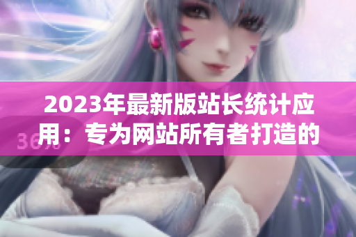 2023年最新版站长统计应用：专为网站所有者打造的强大工具