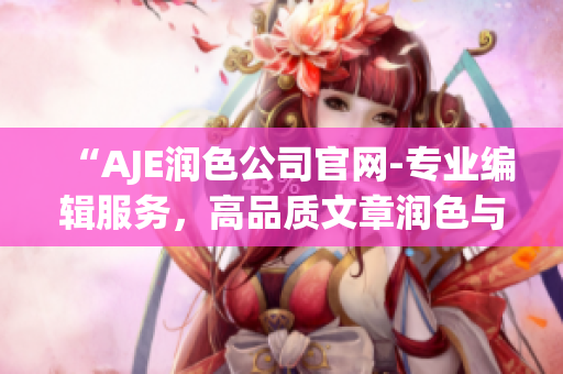“AJE润色公司官网-专业编辑服务，高品质文章润色与编辑服务！”