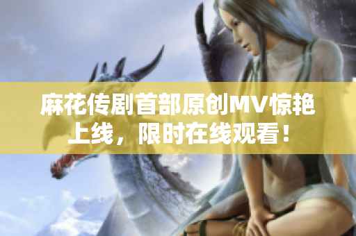 麻花传剧首部原创MV惊艳上线，限时在线观看！