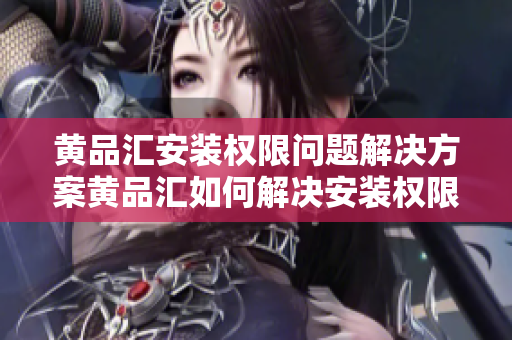 黄品汇安装权限问题解决方案黄品汇如何解决安装权限问题黄品汇安装权限的解决方法