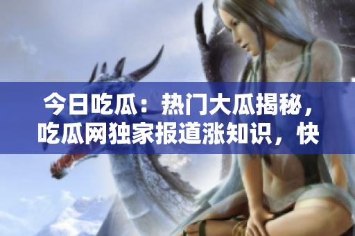 今日吃瓜：热门大瓜揭秘，吃瓜网独家报道涨知识，快来围观！