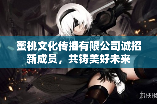 蜜桃文化传播有限公司诚招新成员，共铸美好未来