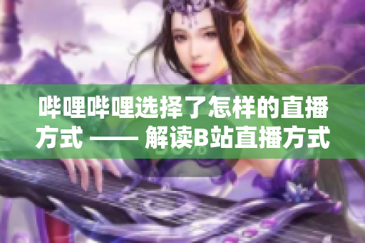 哔哩哔哩选择了怎样的直播方式 —— 解读B站直播方式的新趋势