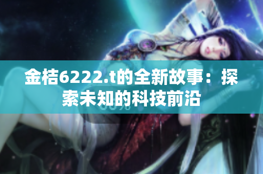 金桔6222.t的全新故事：探索未知的科技前沿