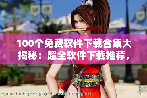 100个免费软件下载合集大揭秘：超全软件下载推荐，免费软件资源库分享