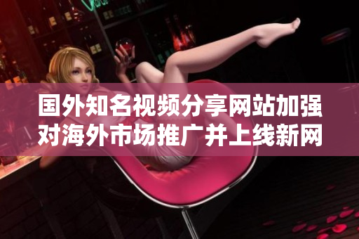 国外知名视频分享网站加强对海外市场推广并上线新网站