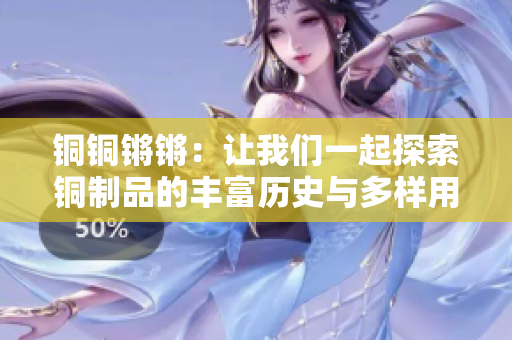 铜铜锵锵：让我们一起探索铜制品的丰富历史与多样用途，感受铜的魅力与重要性