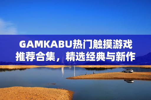 GAMKABU热门触摸游戏推荐合集，精选经典与新作，多种游戏类型，娱乐体验丰富多彩
