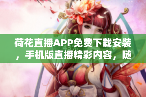 荷花直播APP免费下载安装，手机版直播精彩内容，随时随地观看