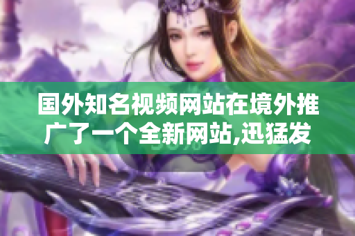 国外知名视频网站在境外推广了一个全新网站,迅猛发展!