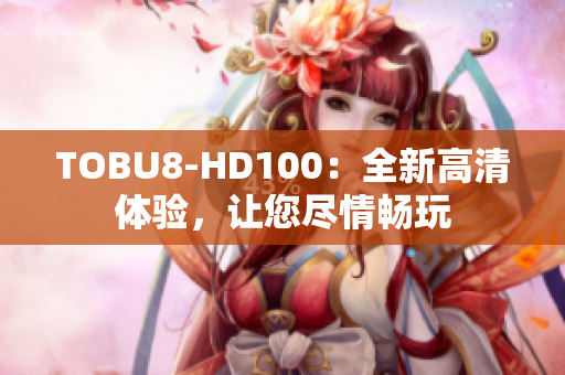 TOBU8-HD100：全新高清体验，让您尽情畅玩