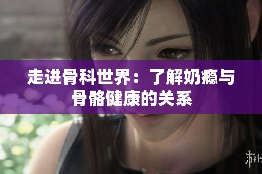 走进骨科世界：了解奶瘾与骨骼健康的关系