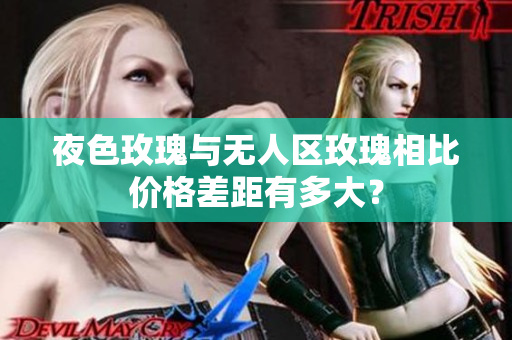 夜色玫瑰与无人区玫瑰相比价格差距有多大？