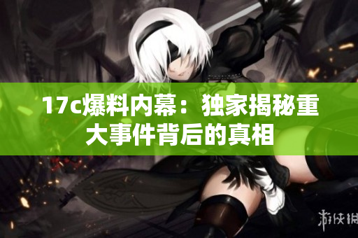 17c爆料内幕：独家揭秘重大事件背后的真相