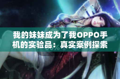 我的妹妹成为了我OPPO手机的实验品：真实案例探索