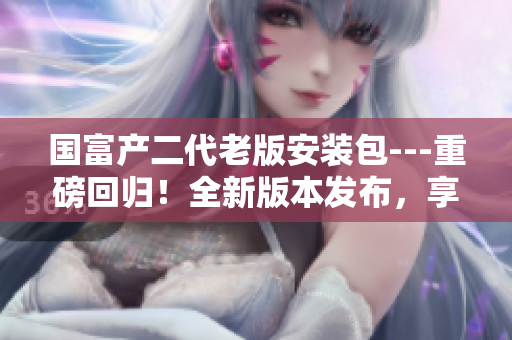 国富产二代老版安装包---重磅回归！全新版本发布，享受更多精彩功能！