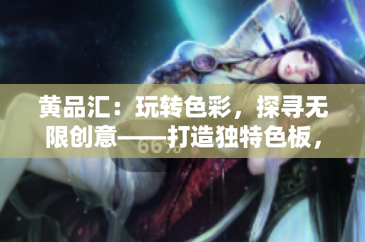 黄品汇：玩转色彩，探寻无限创意——打造独特色板，释放无限创意的源泉