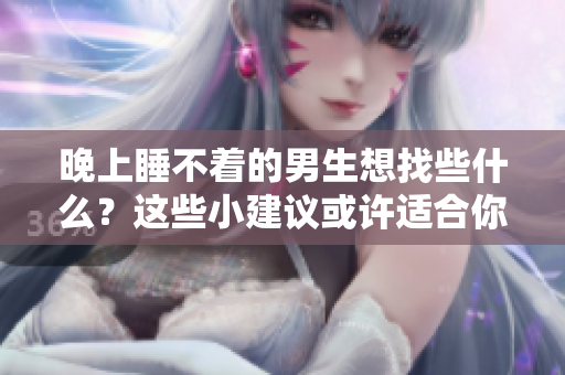 晚上睡不着的男生想找些什么？这些小建议或许适合你！