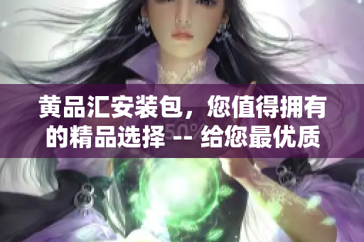 黄品汇安装包，您值得拥有的精品选择 -- 给您最优质的安装体验