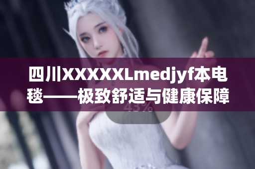 四川XXXXXLmedjyf本电毯——极致舒适与健康保障的家居选择