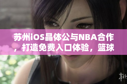 苏州iOS晶体公与NBA合作，打造免费入口体验，篮球迷不容错过